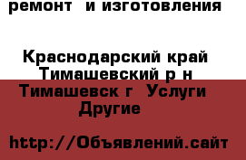 ремонт  и изготовления  - Краснодарский край, Тимашевский р-н, Тимашевск г. Услуги » Другие   